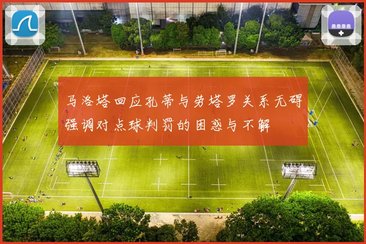马洛塔回应孔蒂与劳塔罗关系无碍强调对点球判罚的困惑与不解