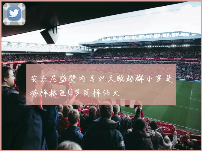 安东尼盛赞内马尔天赋超群小罗是榜样梅西C罗同样伟大