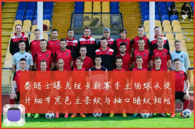 泰晤士曝光纽卡新赛季主场球衣设计细节黑色主条纹与袖口暗纹相结合