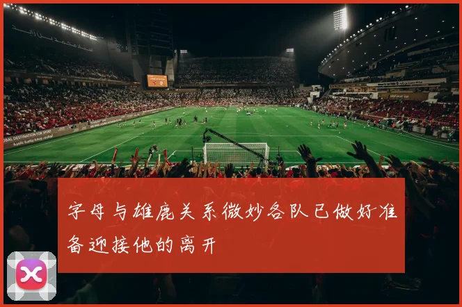 字母与雄鹿关系微妙各队已做好准备迎接他的离开