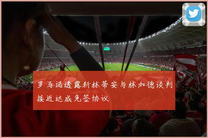 罗马诺透露科林蒂安与林加德谈判接近达成免签协议