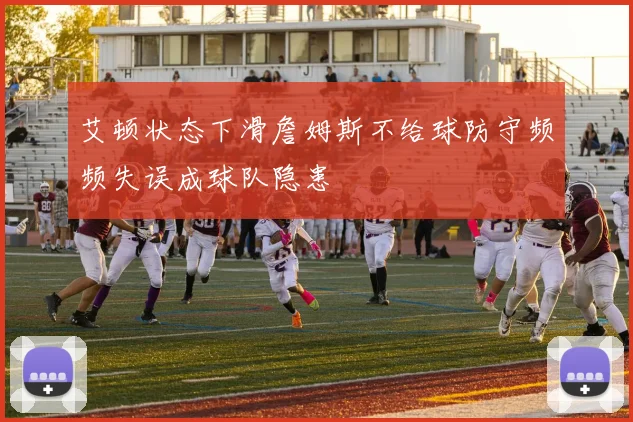 艾顿状态下滑詹姆斯不给球防守频频失误成球队隐患