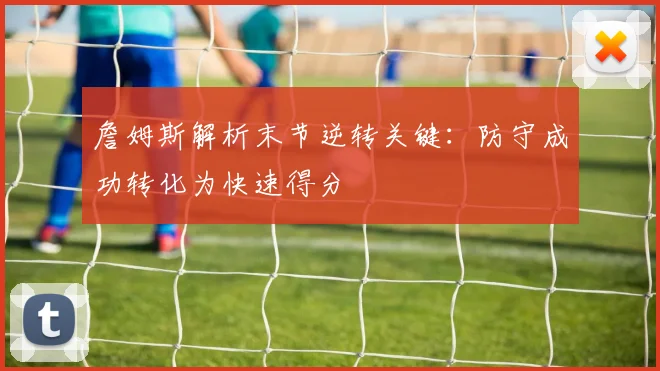 詹姆斯解析末节逆转关键：防守成功转化为快速得分