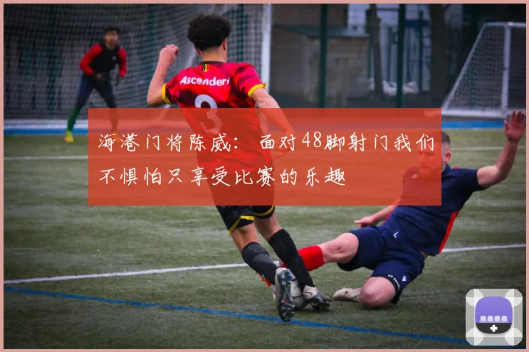 海港门将陈威：面对48脚射门我们不惧怕只享受比赛的乐趣