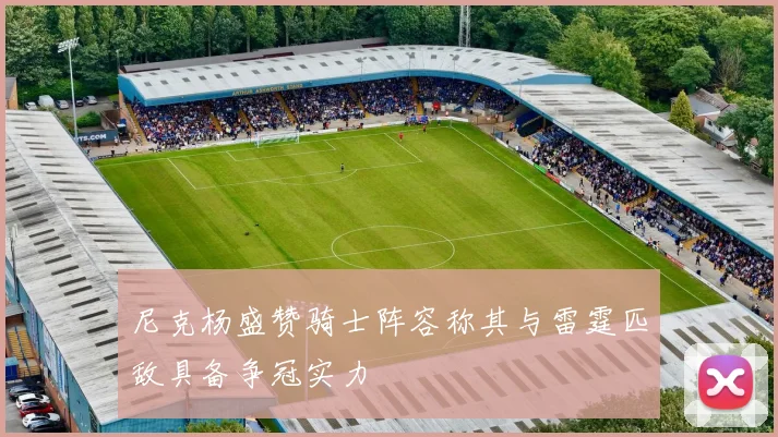 尼克杨盛赞骑士阵容称其与雷霆匹敌具备争冠实力