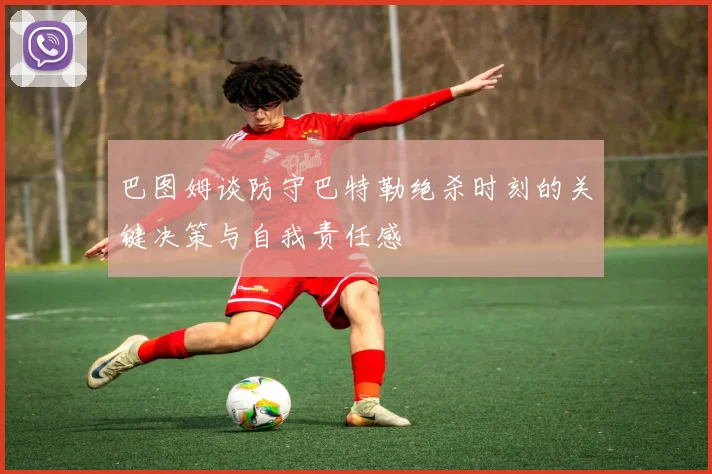 巴图姆谈防守巴特勒绝杀时刻的关键决策与自我责任感