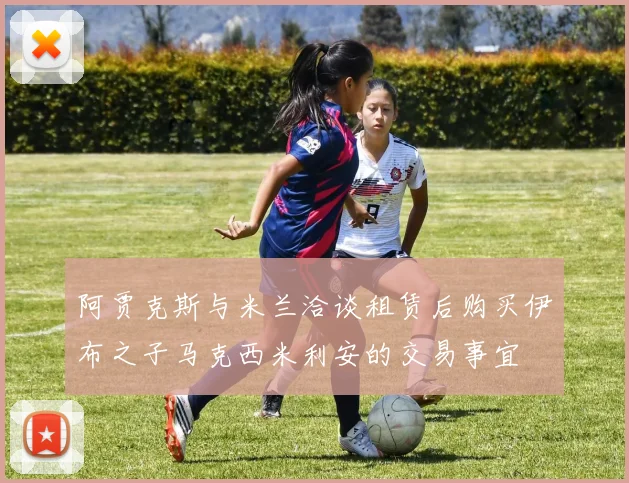 阿贾克斯与米兰洽谈租赁后购买伊布之子马克西米利安的交易事宜