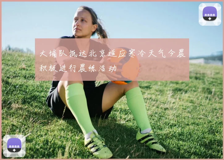 大埔队抵达北京适应寒冷天气今晨积极进行晨练活动
