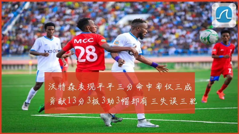 沃特森表现平平三分命中率仅三成贡献13分3板3助3帽却有三失误三犯规