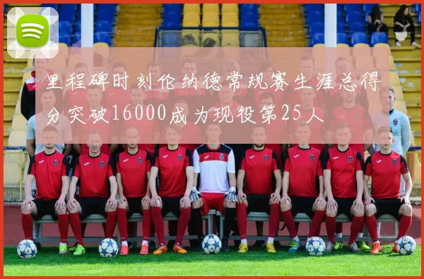 里程碑时刻伦纳德常规赛生涯总得分突破16000成为现役第25人