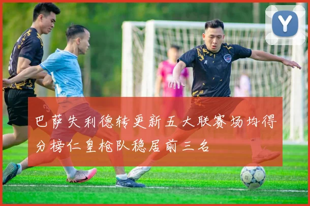 巴萨失利德转更新五大联赛场均得分榜仁皇枪队稳居前三名