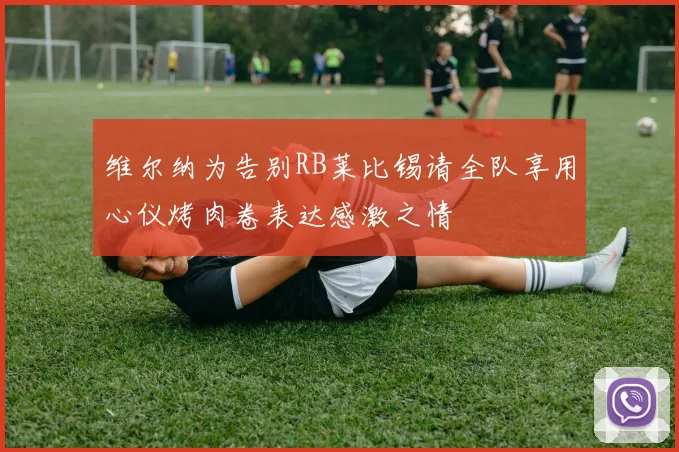 维尔纳为告别RB莱比锡请全队享用心仪烤肉卷表达感激之情